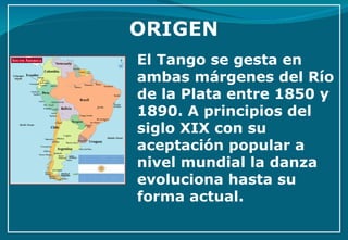 El Tango se gesta en ambas márgenes del Río de la Plata entre 1850 y 1890. A principios del siglo XIX con su aceptación popular a nivel mundial la danza evoluciona hasta su forma actual. 