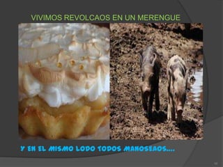 VIVIMOS REVOLCAOS EN UN MERENGUE




Y EN EL MISMO LODO TODOS MANOSEAOS….
                                       10
 