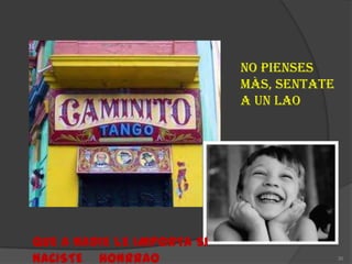 NO PIENSES
                            MÀS, SENTATE
                            A UN LAO




QUE A NADIE LE IMPORTA SI
NACISTE HONRRAO                            30
 