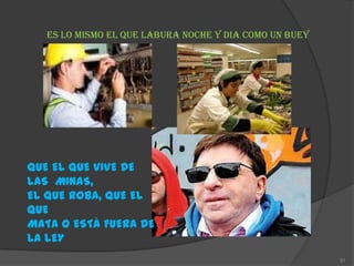 ES LO MISMO EL QUE LABURA NOCHE Y DIA COMO UN BUEY




QUE EL QUE VIVE DE
LAS MINAS,
EL QUE ROBA, QUE EL
QUE
MATA O ESTÀ FUERA DE
LA LEY
                                                        31
 