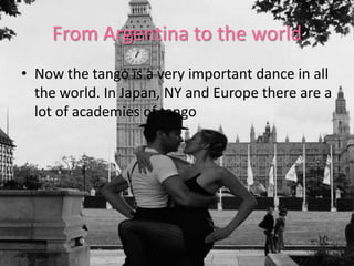 From Argentina to the world
• Now the tango is a very important dance in all
  the world. In Japan, NY and Europe there are a
  lot of academies of tango
 