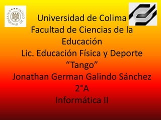 Universidad de Colima
     Facultad de Ciencias de la
             Educación
  Lic. Educación Física y Deporte
              “Tango”
Jonathan German Galindo Sánchez
                2°A
           Informática II
 