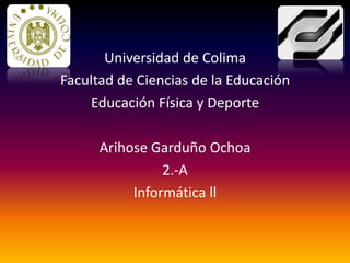 Universidad de Colima
Facultad de Ciencias de la Educación
    Educación Física y Deporte

      Arihose Garduño Ochoa
                2.-A
           Informática ll
 