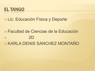 EL TANGO
 Lic. Educación Física y Deporte
 Facultad de Ciencias de la Educación
 2D
 KARLA DENIS SANCHEZ MONTAÑO
 