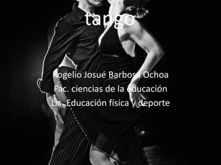 tango
Rogelio Josué Barbosa Ochoa
Fac. ciencias de la educación
Lic. Educación física y deporte
 