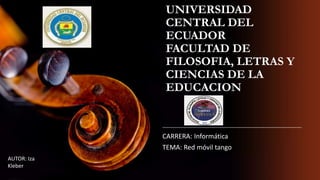 UNIVERSIDAD
CENTRAL DEL
ECUADOR
FACULTAD DE
FILOSOFIA, LETRAS Y
CIENCIAS DE LA
EDUCACION
CARRERA: Informática
TEMA: Red móvil tango
AUTOR: Iza
Kleber
 