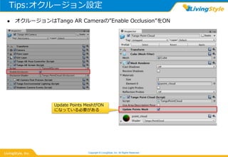 Tips:オクルージョン設定
Copyright © LivingStyle, Inc. All Rights Reserved.
 オクルージョンはTango AR Cameraの”Enable Occlusion”をON
Update Points MeshがON
になっている必要がある
 