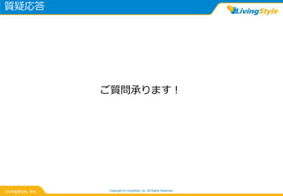 質疑応答
Copyright © LivingStyle, Inc. All Rights Reserved.
ご質問承ります！
 