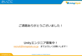 さいごに
Unityエンジニア募集中！
recruit@livingstyle.co.jp までよろしくお願いします！
Copyright © LivingStyle, Inc. All Rights Reserved.
ご清聴ありがとうございました！
 