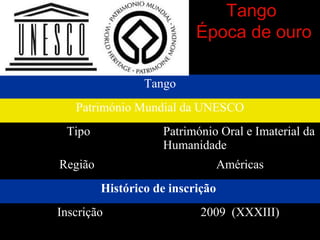 Tango
Época de ouro
Tango
Património Mundial da UNESCO
Tipo Património Oral e Imaterial da
Humanidade
Região Américas
Histórico de inscrição
Inscrição 2009 (XXXIII)
 