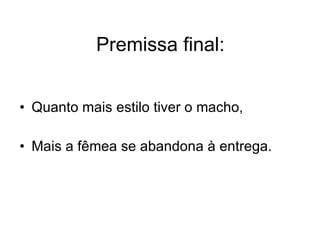 Premissa final: Quanto mais estilo tiver o macho, Mais a fêmea se abandona à entrega. 
