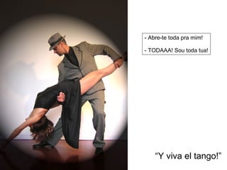 - Abre-te toda pra mim! - TODAAA! Sou toda tua! “ Y viva el tango!” 
