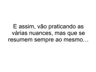 E assim, vão praticando as várias nuances, mas que se resumem sempre ao mesmo… 