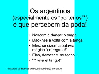 Os argentinos  (especialmente os “porteños”*) é que percebem da poda! ,[object Object],[object Object],[object Object],[object Object],[object Object],* - naturais de Buenos Aires, cidade berço do tango 