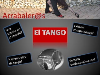 Arrabaler@s Que sucede en el mundo? Existen competencias? El TANGO Hay escuelas de tango? Se baila  profesionalmente?  