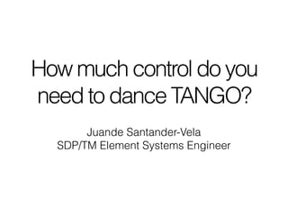 How much control do you
need to dance TANGO?
Juande Santander-Vela
SDP/TM Element Systems Engineer
 