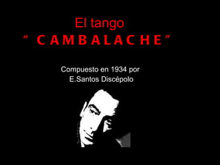 El tango  “CAMBALACHE” Compuesto en 1934 por  E.Santos Discépolo 