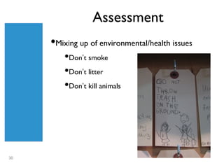 Assessment
     •Mixing up of environmental/health issues
         •Don’t smoke
         •Don’t litter
         •Don’t kill animals




30
 