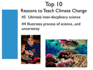 Top 10
Reasons to Teach Climate Change
#5 Ultimate inter-discplinary science
#4 Illustrates process of science...and
uncertainty




                               Jim Maragos/U.S. Fish and Wildlife Service
 