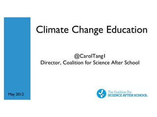 Climate Change Education

                          @CarolTang1
           Director, Coalition for Science After School




May 2012
 