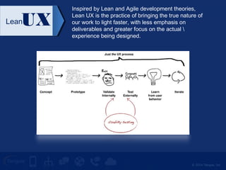 LeanUX Inspired by Lean and Agile development theories, 
Lean UX is the practice of bringing the true nature of 
our work to light faster, with less emphasis on 
deliverables and greater focus on the actual  
experience being designed. 
© 2014 Tangoe, Inc. 
 