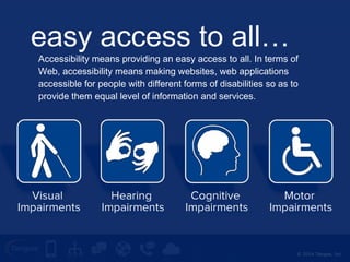 Accessibility means providing an easy access to all. In terms of 
Web, accessibility means making websites, web applications 
accessible for people with different forms of disabilities so as to 
provide them equal level of information and services. 
© 2014 Tangoe, Inc. 
easy access to all… 
 
