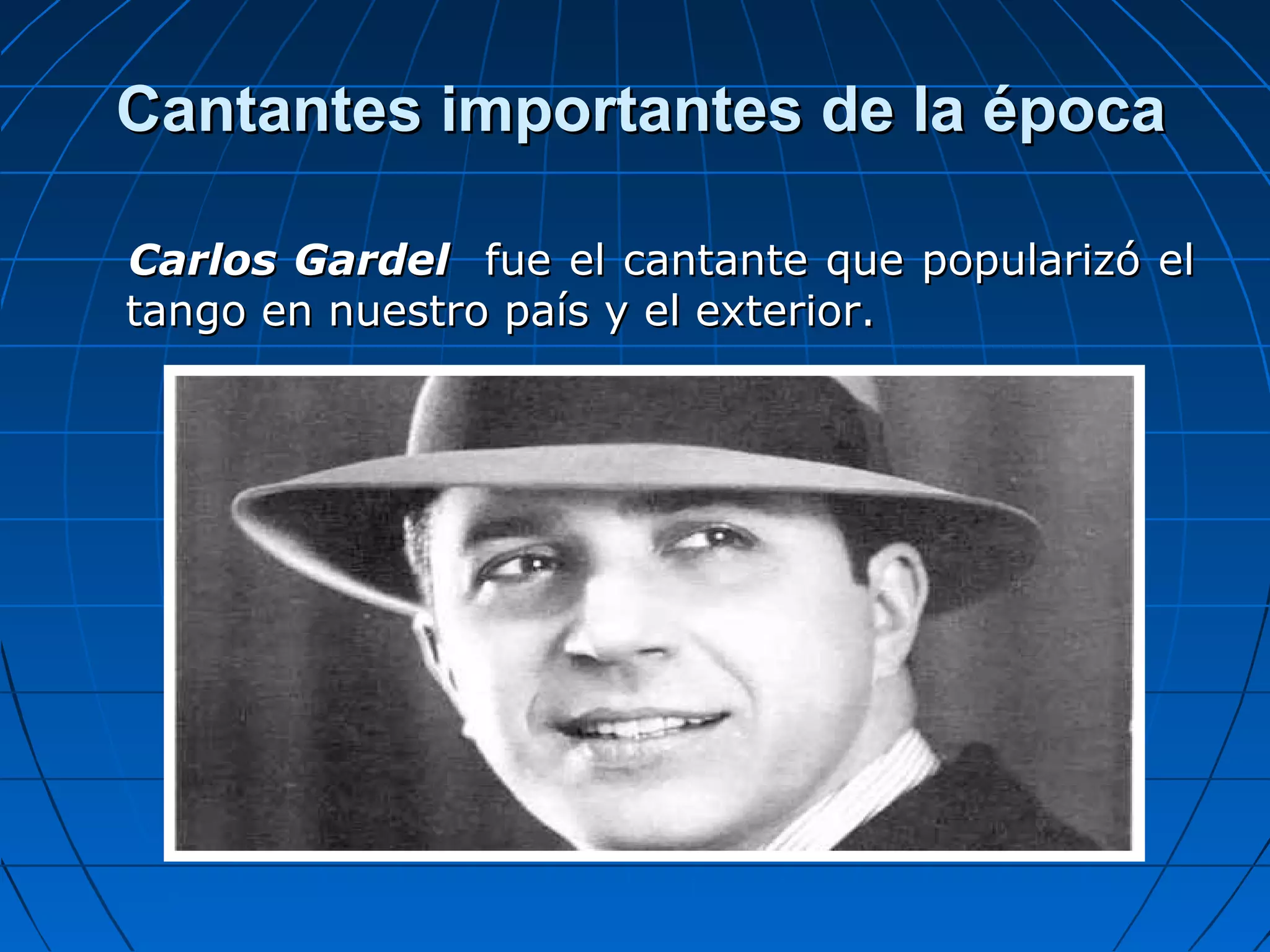 Cantantes importantes de la época
Carlos Gardel fue el cantante que popularizó el
tango en nuestro país y el exterior.

 