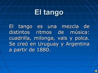 El tango
El tango es una mezcla de
distintos ritmos de música:
cuadrilla, milonga, vals y polca.
Se creó en Uruguay y Argentina
a partir de 1880.

 