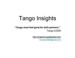 Tango Insights
“Tango must feel great for both partners.”
                             Tango ILONA

                http://tangoilona.goglepages.com
                       TangoILONA@gmail.com
 