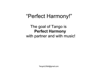 “Perfect Harmony!”
  The goal of Tango is
     Perfect Harmony
with partner and with music!




       TangoILONA@gmail.com
 