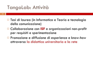 TangoLab: Attività Tesi di laurea (in Informatica e Teoria e tecnologia della comunicazione) Collaborazione con  ISF  e organizzazioni non-profit per requisiti e sperimentazione Promozione e diffusione di esperienze e know-how attraverso  la didattica universitaria e la rete 