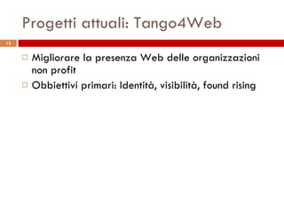 Progetti attuali: Tango4Web Migliorare la presenza Web delle organizzazioni non profit Obbiettivi primari: Identità, visibilità, found rising 