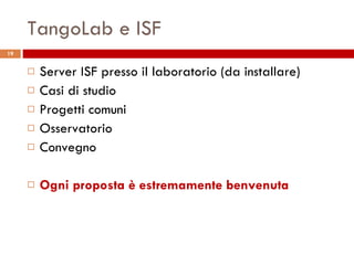 TangoLab e ISF Server ISF presso il laboratorio (da installare) Casi di studio Progetti comuni Osservatorio Convegno Ogni proposta è estremamente benvenuta 