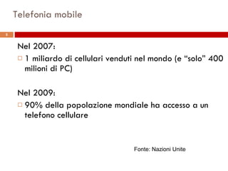 Telefonia mobile Nel 2007: 1 miliardo di cellulari venduti nel mondo (e “solo” 400 milioni di PC) Nel 2009: 90% della popolazione mondiale ha accesso a un telefono cellulare Fonte: Nazioni Unite 