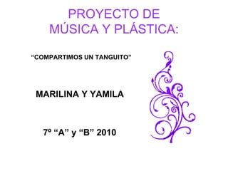 PROYECTO DE MÚSICA Y PLÁSTICA:           “COMPARTIMOS UN TANGUITO” MARILINA Y YAMILA             7º “A” y “B” 2010 