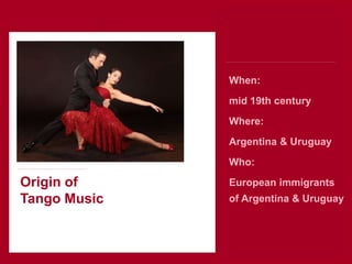 Origin of
Tango Music
When:
mid 19th century
Where:
Argentina & Uruguay
Who:
European immigrants
of Argentina & Uruguay
 