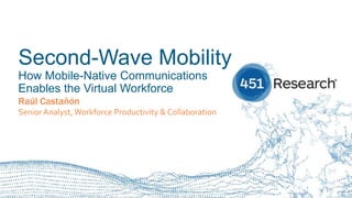 451RESEARCH.COM
©2018 451 Research. All Rights Reserved.
Second-Wave Mobility
How Mobile-Native Communications
Enables the Virtual Workforce
Raúl Castañón
Senior Analyst,Workforce Productivity & Collaboration
 