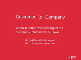 Customer Company>
When in doubt, favor solving for the
customers' interest over our own.
Solving for customers' interest
is in our long-term interest too.
 