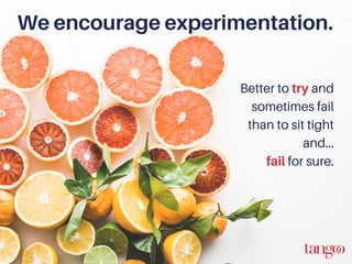 We encourage experimentation.
Better to try and
sometimes fail
than to sit tight
and...
fail for sure.
 