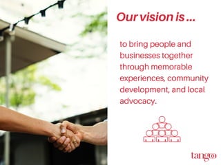 to bring people and
businesses together
through memorable
experiences, community
development, and local
advocacy.
Ourvisionis...
 