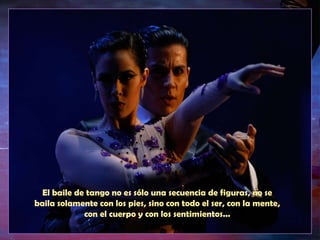 El baile de tango no es sólo una secuencia de figuras, no se baila solamente con los pies, sino con todo el ser, con la me...