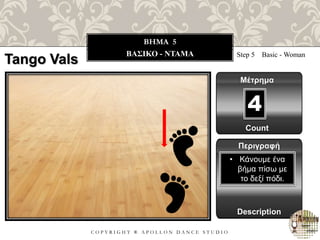 C O P Y R I G H T ® A P O L L O N D A N C E S T U D I O
BHMA 5
ΒΑΣΙΚΟ - ΝΤΑΜΑ Step 5 Basic - Woman
Μέτρημα
Περιγραφή
Description
• Κάνουμε ένα
βήμα πίσω με
το δεξί πόδι.
Count
4
Tango Vals
 