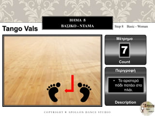 C O P Y R I G H T ® A P O L L O N D A N C E S T U D I O
BHMA 8
ΒΑΣΙΚΟ - ΝΤΑΜΑ Step 8 Basic - Woman
Μέτρημα
7
Περιγραφή
Description
• Το αριστερό
πόδι πατάει στο
πλάι.
Count
Tango Vals
 