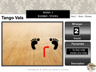 C O P Y R I G H T ® A P O L L O N D A N C E S T U D I O
BHMA 3
ΒΑΣΙΚΟ - ΝΤΑΜΑ Step 3 Basic - Woman
Μέτρημα
Περιγραφή
Description
• Το δεξί πόδι
πατάει στο πλάι.
Count
2
Tango Vals
 