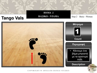 C O P Y R I G H T ® A P O L L O N D A N C E S T U D I O
BHMA 2
ΒΑΣΙΚΟ - ΝΤΑΜΑ Step 2 Basic - Woman
Μέτρημα
1
Περιγραφή
Description
• Κάνουμε ένα
βήμα μπροστά
με το αριστερό
πόδι.
Count
Tango Vals
 
