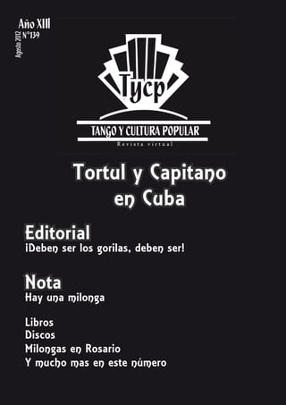 I
Agosto 2012




                        Tortul y Capitano
                            en Cuba
              Editorial
              ¡Deben ser los gorilas, deben ser!


              Nota
              Hay una milonga

              Libros
              Discos
              Milongas en Rosario
              Y mucho mas en este número
 