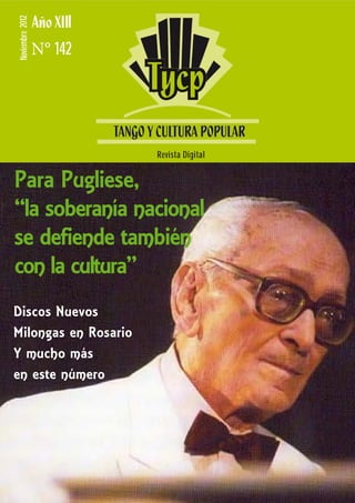 Noviembre 2012        I
                 N° 142




                          Revista Digital


Para Pugliese,
“la soberanía nacional
se defiende también
con la cultura”
Discos Nuevos
Milongas en Rosario
Y mucho más
en este número
 