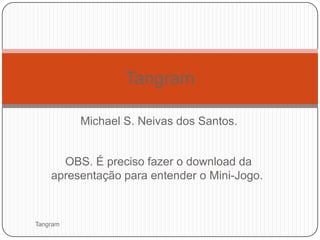 Tangram

          Michael S. Neivas dos Santos.


      OBS. É preciso fazer o download da
    apresentação para entender o Mini-Jogo.



Tangram
 