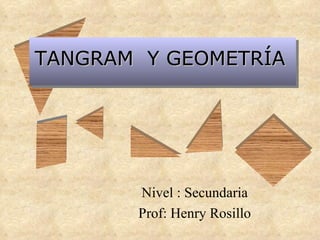 TANGRAM  Y GEOMETRÍA Nivel : Secundaria Prof: Henry Rosillo 