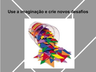 Use a imaginação e crie novos desafios